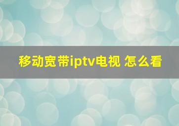 移动宽带iptv电视 怎么看